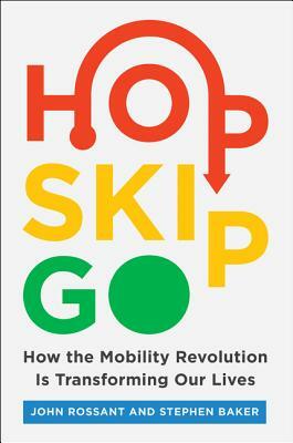 Hop, Skip, Go: How the Mobility Revolution Is Transforming Our Lives by John Rossant, Stephen Baker