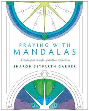 Praying with Mandalas: A Colorful, Contemplative Practice by Sharon Seyfarth Garner