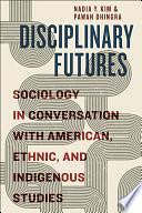 Disciplinary Futures: Sociology in Conversation with American, Ethnic, and Indigenous Studies by Pawan Dhingra, Nadia Y. Kim