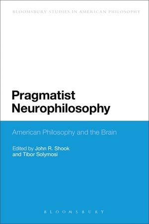 Pragmatist Neurophilosophy: American Philosophy and the Brain by Tibor Solymosi, John R. Shook
