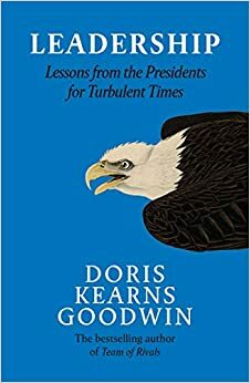 Leadership: Lessons from the Presidents Abraham Lincoln, Theodore Roosevelt, Franklin D. Roosevelt and Lyndon B. Johnson for Turbulent Times by Doris Kearns Goodwin