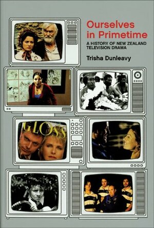 Ourselves in Primetime: A History of New Zealand Television Drama by Trisha Dunleavy