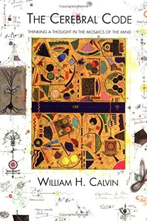 The Cerebral Code: Thinking a Thought in the Mosaics of the Mind by William H. Calvin