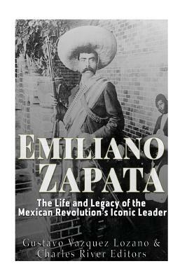 Emiliano Zapata: The Life and Legacy of the Mexican Revolution's Iconic Leader by Gustavo Vazquez Lozano, Charles River Editors