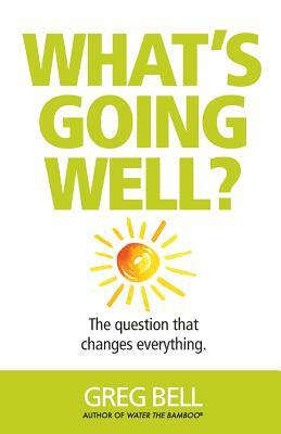 What's Going Well?: The question that changes everything by Greg Bell