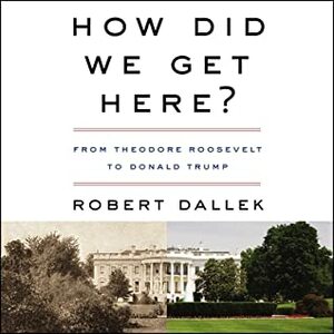 How Did We Get Here?: From Theodore Roosevelt to Donald Trump by Robert Dallek