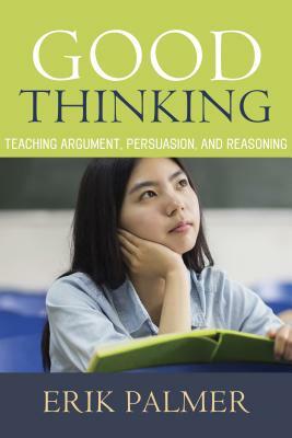 Good Thinking: Teaching Argument, Persuasion, and Reasoning by Erik Palmer