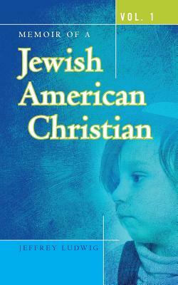 Memoir of a Jewish American Christian: Vol. 1 by Jeffrey Ludwig
