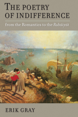 The Poetry of Indifference: From the Romantics to the Rubaiyat by Erik Irving Gray