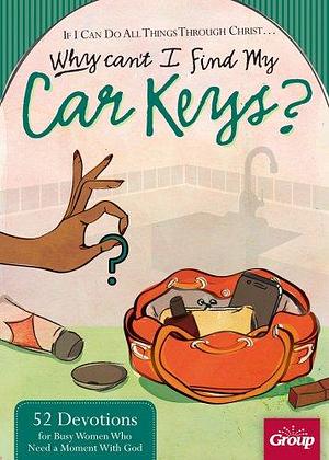 If I Can Do All Things Through Christ... Why Can't I Find My Car Keys?: 52 Devotions for Busy Women Who Need a Moment with God by Group Publishing