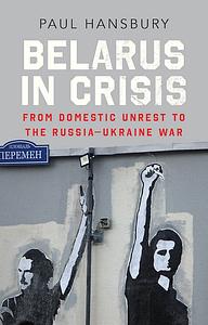 Belarus in Crisis: From Domestic Unrest to the Russia-Ukraine War by Paul Hansbury