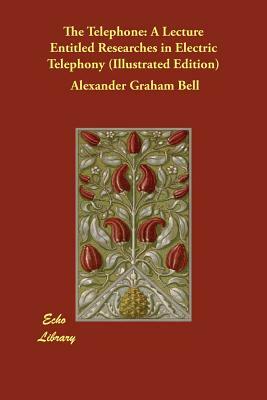 The Telephone: A Lecture Entitled Researches in Electric Telephony (Illustrated Edition) by Alexander Graham Bell
