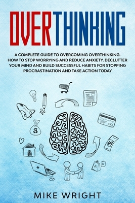 Overthinking: A Complete Guide to Overcoming Overthinking. How to Stop Worrying and Reduce Anxiety. Declutter Your Mind and Build Su by Mike Wright