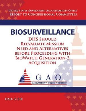 Biosurveillance: DHS Should Reevaluate Mission Need and Alernatives before Proceeding with BioWatch Generation 3 Acquisition by Government Accountability Office