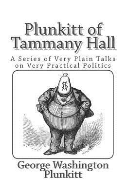 Plunkitt of Tammany Hall: A Series of Very Plain Talks on Very Practical Politics by George Washington Plunkitt