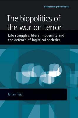 Biopolitics of the War on Terror: Life Struggles, Liberal Modernity, and the Defence of Logistical Societies by Julian Reid