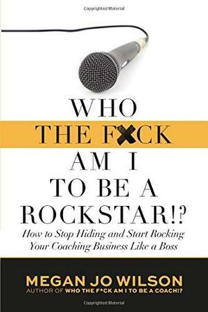 Who The F*ck Am I To Be a Rockstar?!: How to Stop Hiding and Start Rocking Your Coaching Business Like a Boss by Megan Jo Wilson