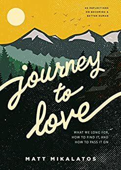 Journey to Love: What We Long For, How to Find It, and How to Pass It On by Matt Mikalatos