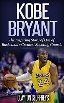 Kobe Bryant: The Inspiring Story of One of Basketball's Greatest Shooting Guards by Clayton Geoffreys