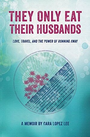 They Only Eat Their Husbands: Love, Travel, and the Power of Running Away by Cara Lopez Lee