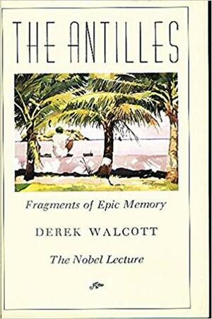 The Antilles: Fragments of Epic Memory: The Nobel Lecture by Derek Walcott