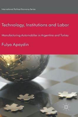 Technology, Institutions and Labor: Manufacturing Automobiles in Argentina and Turkey by Fulya Apaydin