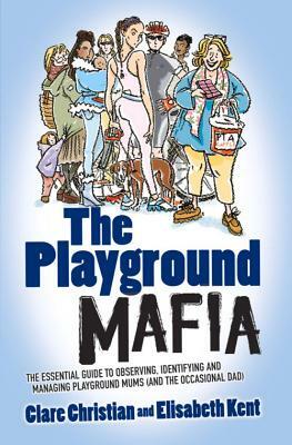 Playground Mafia: The Essential Guide to Observing, Identifying and Managing Playground Mums (and the Occasional Dad) by Clare Christian, Elisabeth Kent