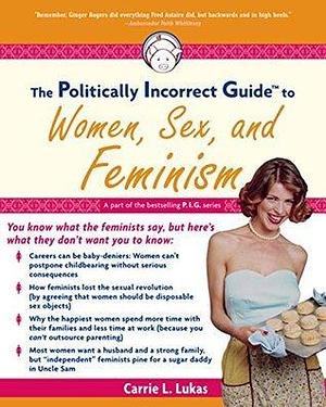 The Politically Incorrect Guide to Women, Sex And Feminism by Carrie L. Lukas, Carrie L. Lukas