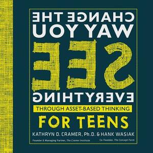 Change The Way You See Everything for Teens: Asset-Based Thinking for Teens by Kathy Cramer Ph. D., Hank Wasiak