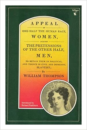 Appeal Of One Half Of The Human Race, Women, Against The Pretensions Of The Other Half, Men, To Retain Them In Political And Hence In Civil And Domestic Slavery by William R. Thompson