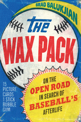 Wax Pack: On the Open Road in Search of Baseball's Afterlife by Brad Balukjian