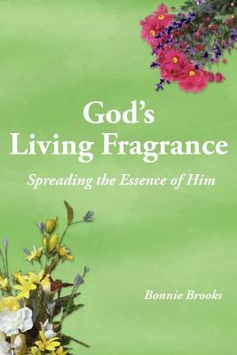 God's Living Fragrance: Spreading the Essence of Him by Bonnie Brooks