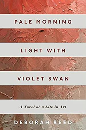 Pale Morning Light with Violet Swan: A Novel of a Life in Art by Deborah Reed