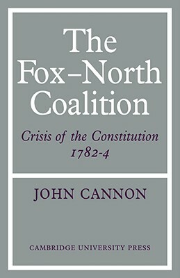 The Fox-North Coalition: Crisis of the Constitution, 1782-4 by John Cannon