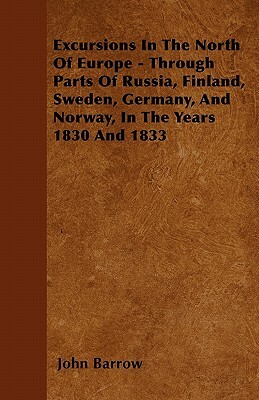 Excursions In The North Of Europe - Through Parts Of Russia, Finland, Sweden, Germany, And Norway, In The Years 1830 And 1833 by John Barrow