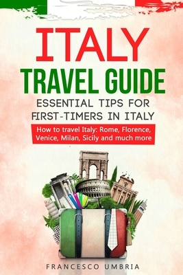 Italy travel guide: essential tips for first-timers in Italy: How to travel Italy: Rome, Florence, Venice, Milan, Sicily and much more by Francesco Umbria