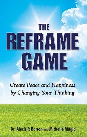 The Reframe Game: Create Peace and Happiness by Changing Your Thinking by Michelle Magid, Alexis P. Barron