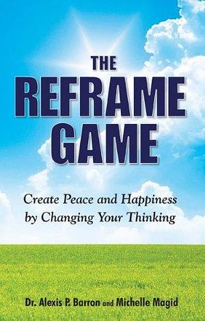 The Reframe Game: Create Peace and Happiness by Changing Your Thinking by Alexis P. Barron, Michelle Magid