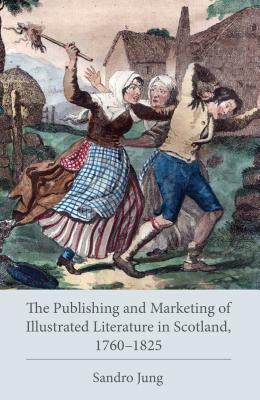 The Publishing and Marketing of Illustrated Literature in Scotland, 1760-1825 by Sandro Jung