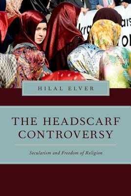 The Headscarf Controversy: Secularism and Freedom of Religion by Hilal Elver