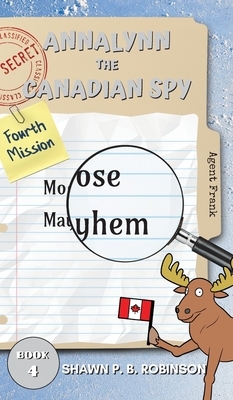 Annalynn the Canadian Spy: Moose Mayhem by Shawn P. B. Robinson