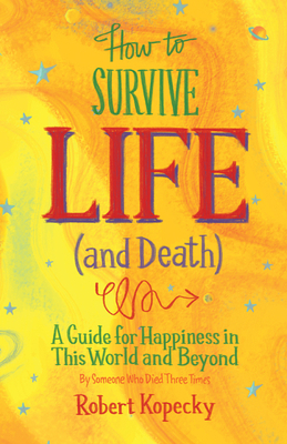 How to Survive Life (and Death): A Guide for Happiness in This World and Beyond by Robert Kopecky