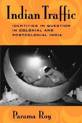 Indian Traffic: Identities in Question in Colonial and Postcolonial India by Parama Roy