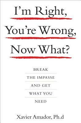 I'm Right, You're Wrong, Now What?: Break the Impasse and Get What You Need by Xavier Francisco Amador