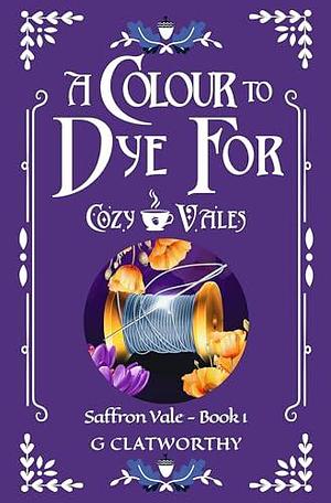 A Colour to Dye For: A cozy fantasy set in the Cozy Vales universe by G. Clatworthy, G. Clatworthy