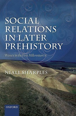 Social Relations in Later Prehistory: Wessex in the First Millennium BC by Niall Sharples