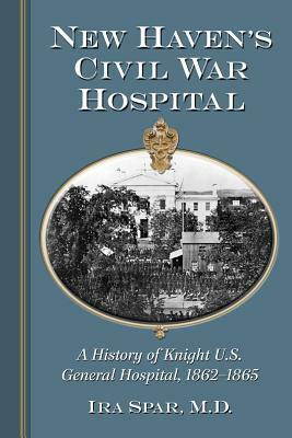 New Haven's Civil War Hospital: A History of Knight U.S. General Hospital, 1862-1865 by Ira Spar