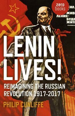 Lenin Lives!: Reimagining the Russian Revolution 1917-2017 by Philip Cunliffe