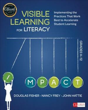 Visible Learning for Literacy, Grades K-12: Implementing the Practices That Work Best to Accelerate Student Learning by Nancy Frey, Douglas Fisher, John Hattie