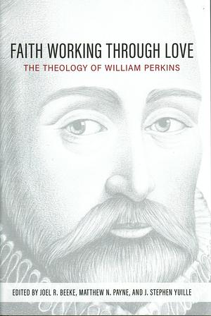 Faith Working Through Love: The Theology of William Perkins by J. Stephen Yuille, Matthew N. Payne, Joel R. Beeke